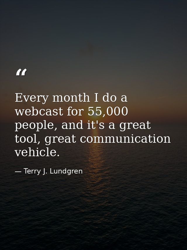 Every month I do a webcast for 55,000 people, and it's a great tool, great communication vehicle. — Terry J. Lundgren