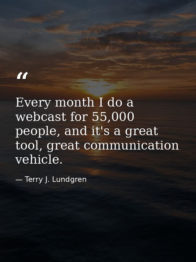 Every month I do a webcast for 55,000 people, and it's a great tool, great communication vehicle. — Terry J. Lundgren