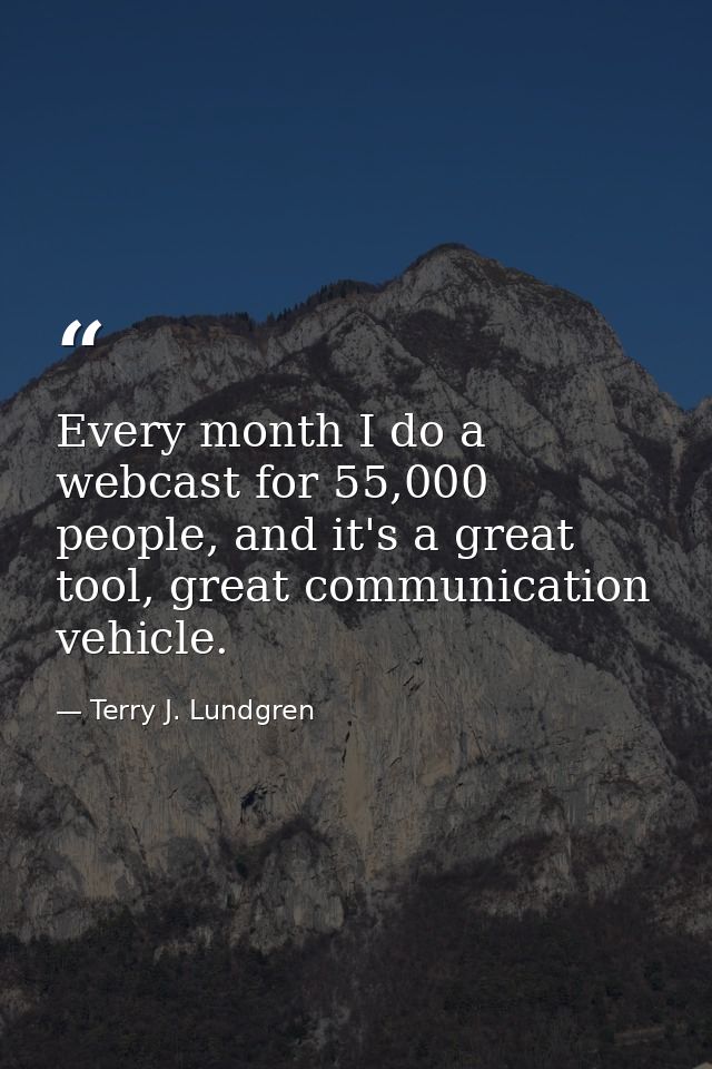 Every month I do a webcast for 55,000 people, and it's a great tool, great communication vehicle. — Terry J. Lundgren