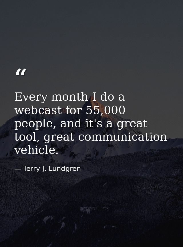 Every month I do a webcast for 55,000 people, and it's a great tool, great communication vehicle. — Terry J. Lundgren