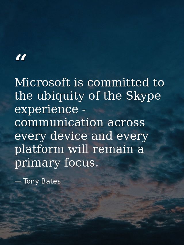 Microsoft is committed to the ubiquity of the Skype experience - communication across every device and every platform wi — Tony Bates