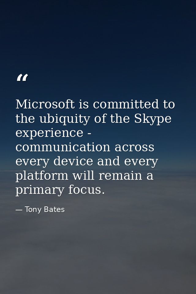 Microsoft is committed to the ubiquity of the Skype experience - communication across every device and every platform wi — Tony Bates