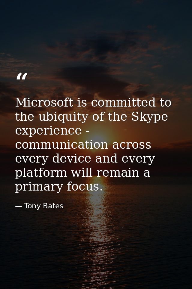 Microsoft is committed to the ubiquity of the Skype experience - communication across every device and every platform wi — Tony Bates