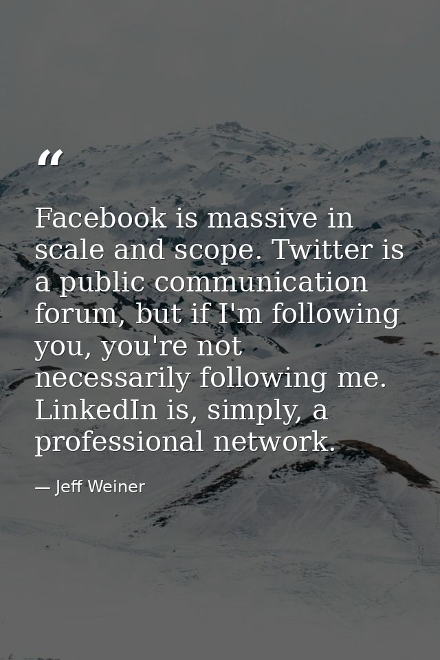 Facebook is massive in scale and scope. Twitter is a public communication forum, but if I'm following you, you're not ne — Jeff Weiner