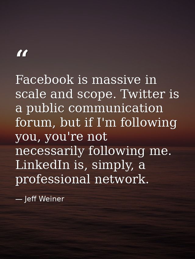 Facebook is massive in scale and scope. Twitter is a public communication forum, but if I'm following you, you're not ne — Jeff Weiner