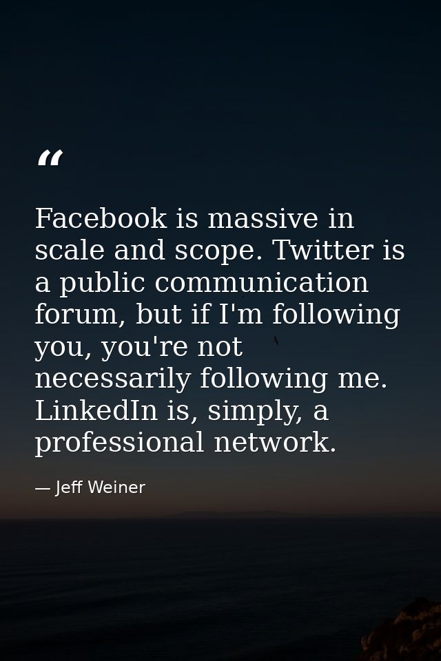 Facebook is massive in scale and scope. Twitter is a public communication forum, but if I'm following you, you're not ne — Jeff Weiner