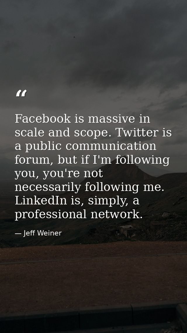 Facebook is massive in scale and scope. Twitter is a public communication forum, but if I'm following you, you're not ne — Jeff Weiner