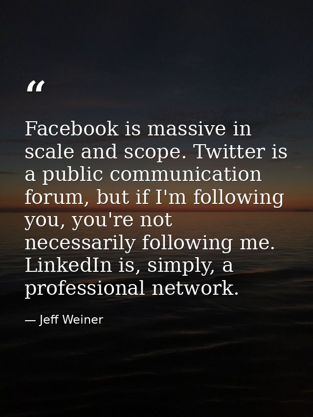 Facebook is massive in scale and scope. Twitter is a public communication forum, but if I'm following you, you're not ne — Jeff Weiner