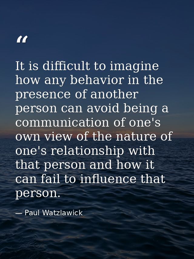 It is difficult to imagine how any behavior in the presence of another person can avoid being a communication of one's o — Paul Watzlawick