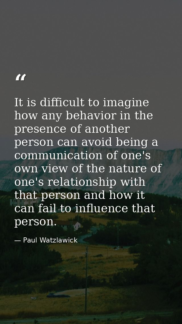 It is difficult to imagine how any behavior in the presence of another person can avoid being a communication of one's o — Paul Watzlawick