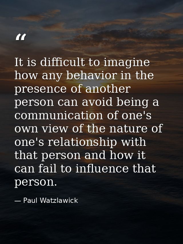 It is difficult to imagine how any behavior in the presence of another person can avoid being a communication of one's o — Paul Watzlawick