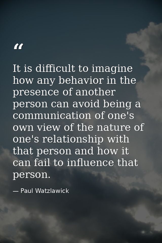 It is difficult to imagine how any behavior in the presence of another person can avoid being a communication of one's o — Paul Watzlawick