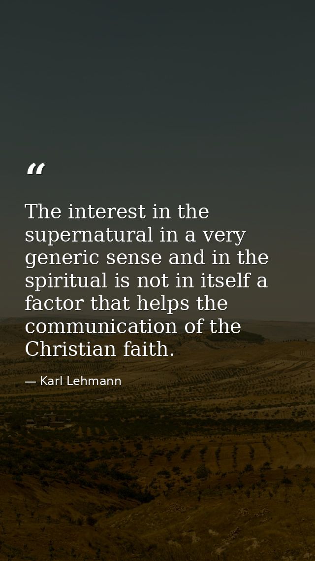 The interest in the supernatural in a very generic sense and in the spiritual is not in itself a factor that helps the c — Karl Lehmann