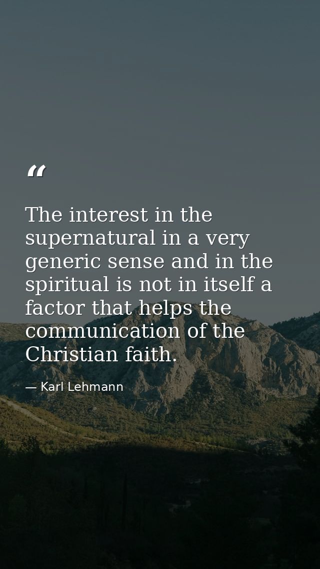 The interest in the supernatural in a very generic sense and in the spiritual is not in itself a factor that helps the c — Karl Lehmann