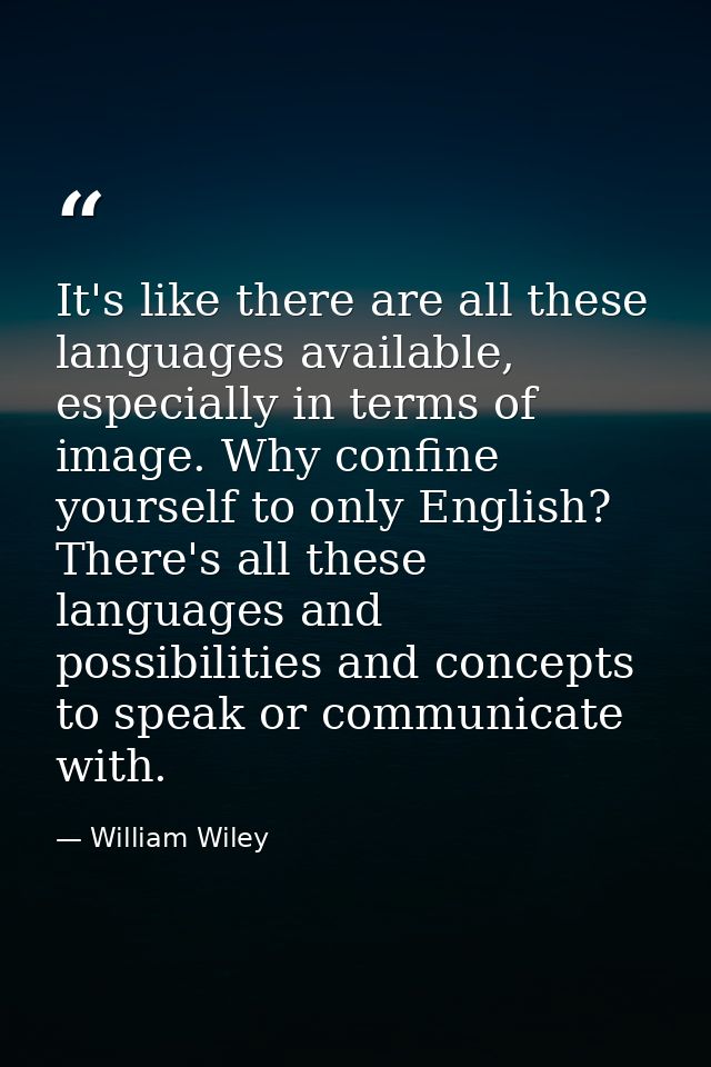 It's like there are all these languages available, especially in terms of image. Why confine yourself to only English? T — William Wiley