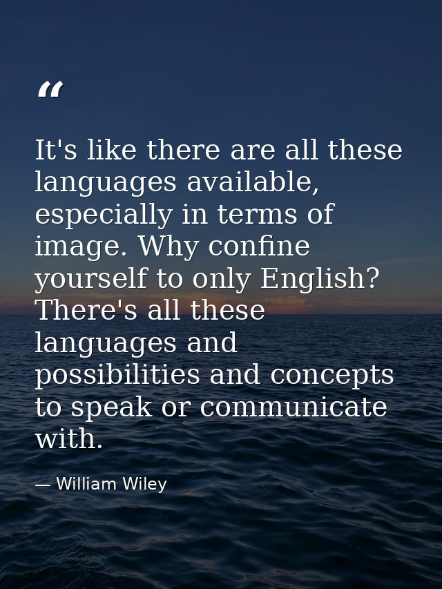 It's like there are all these languages available, especially in terms of image. Why confine yourself to only English? T — William Wiley