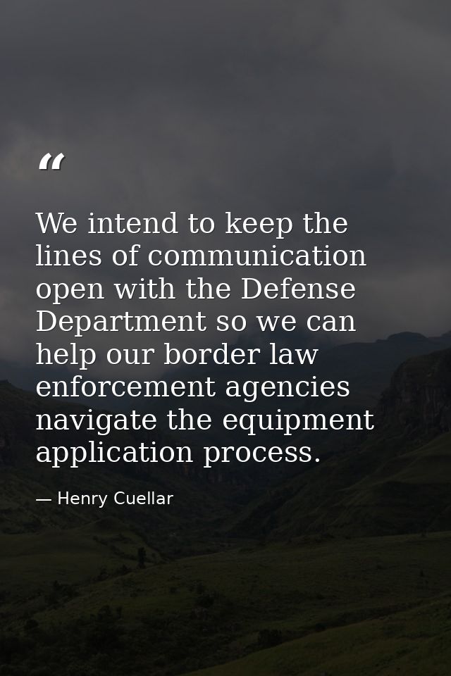 We intend to keep the lines of communication open with the Defense Department so we can help our border law enforcement  — Henry Cuellar