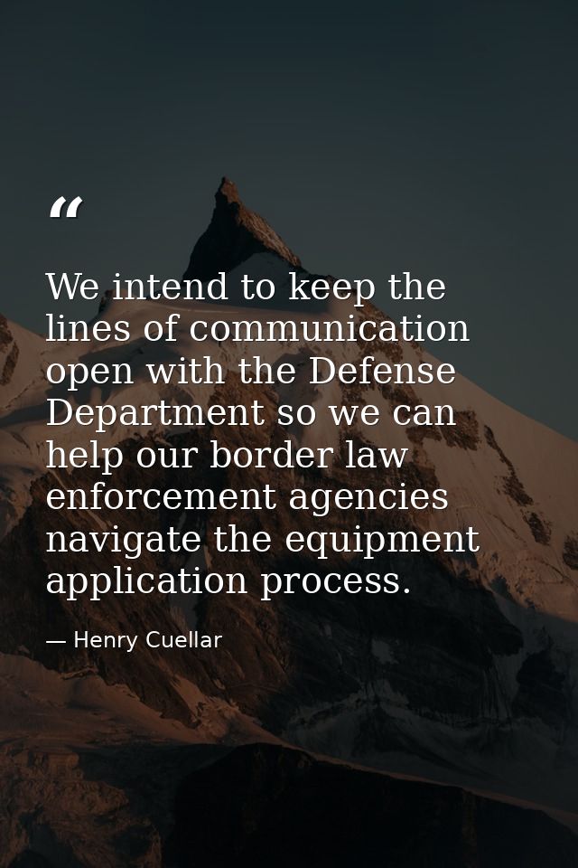 We intend to keep the lines of communication open with the Defense Department so we can help our border law enforcement  — Henry Cuellar