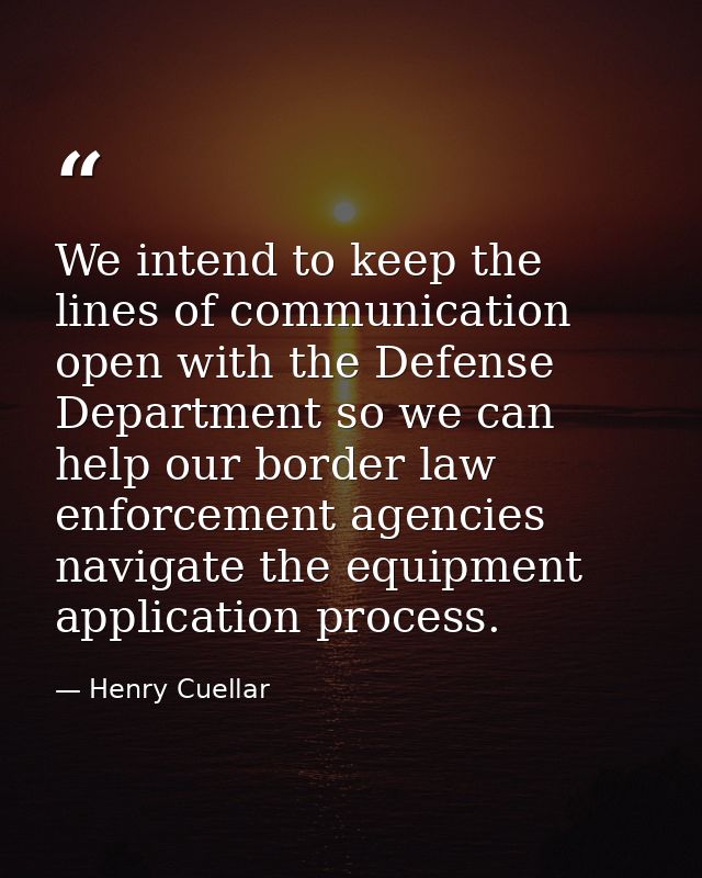 We intend to keep the lines of communication open with the Defense Department so we can help our border law enforcement  — Henry Cuellar