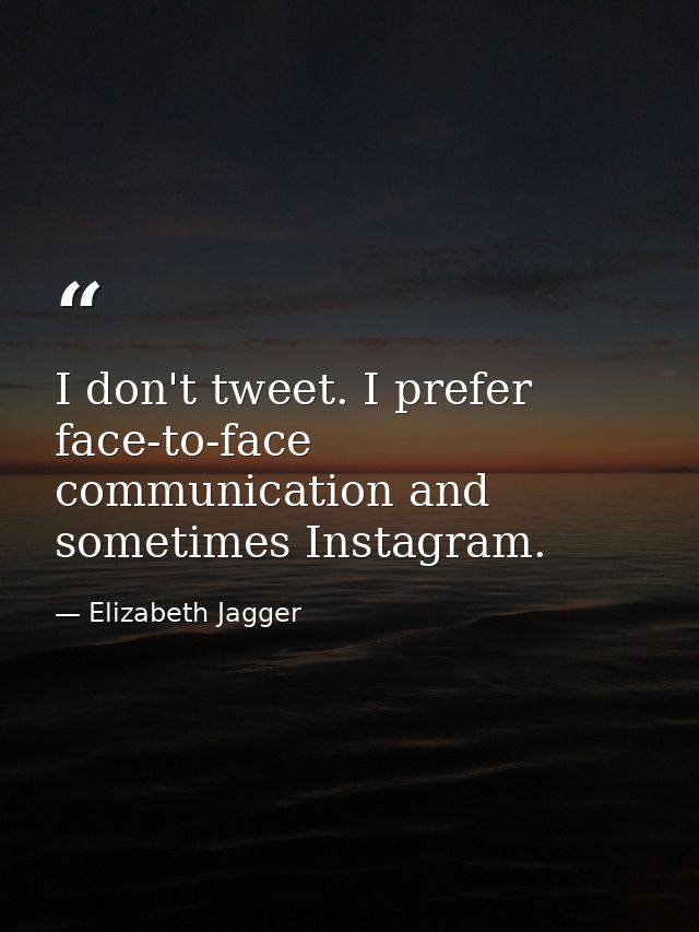I don't tweet. I prefer face-to-face communication and sometimes Instagram. — Elizabeth Jagger