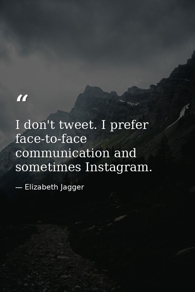 I don't tweet. I prefer face-to-face communication and sometimes Instagram. — Elizabeth Jagger