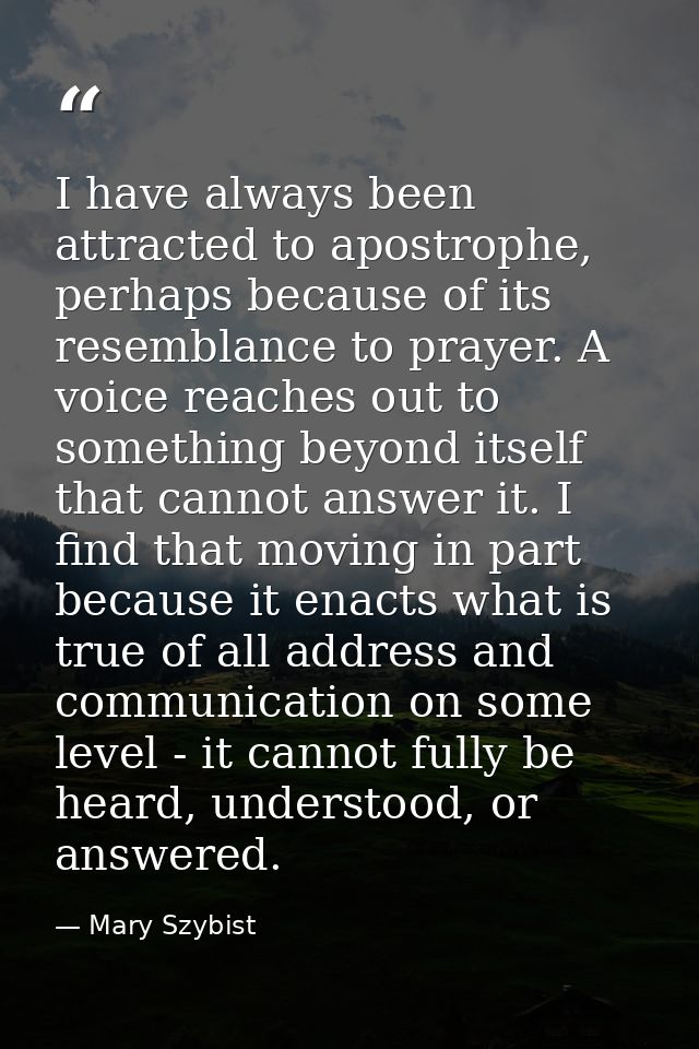 I have always been attracted to apostrophe, perhaps because of its resemblance to prayer. A voice reaches out to somethi — Mary Szybist
