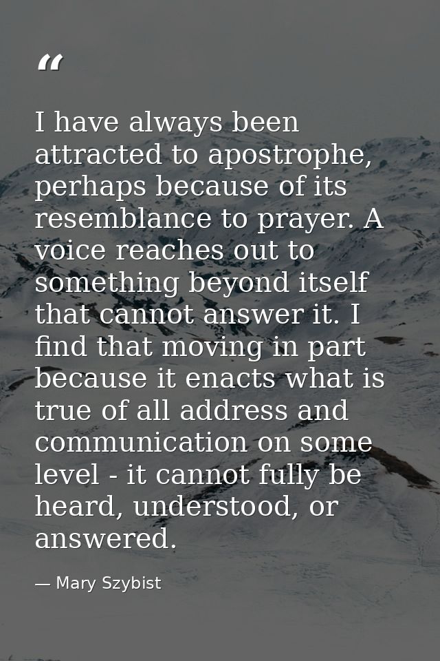 I have always been attracted to apostrophe, perhaps because of its resemblance to prayer. A voice reaches out to somethi — Mary Szybist