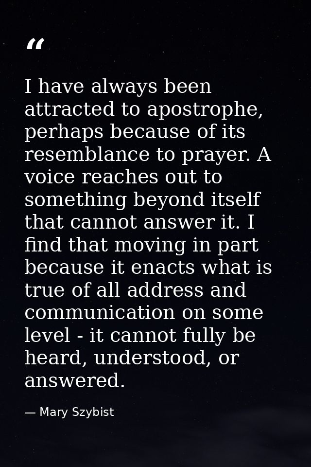 I have always been attracted to apostrophe, perhaps because of its resemblance to prayer. A voice reaches out to somethi — Mary Szybist