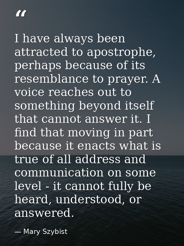 I have always been attracted to apostrophe, perhaps because of its resemblance to prayer. A voice reaches out to somethi — Mary Szybist