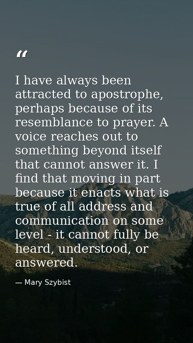 I have always been attracted to apostrophe, perhaps because of its resemblance to prayer. A voice reaches out to somethi — Mary Szybist