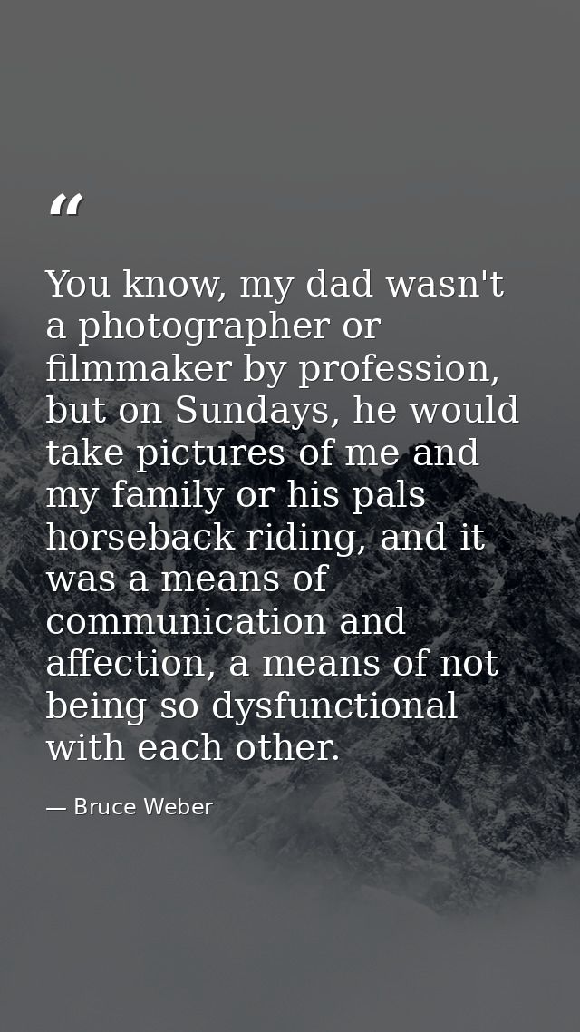 You know, my dad wasn't a photographer or filmmaker by profession, but on Sundays, he would take pictures of me and my f — Bruce Weber