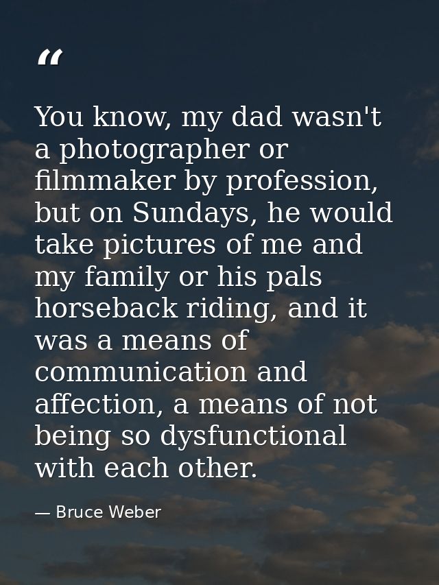 You know, my dad wasn't a photographer or filmmaker by profession, but on Sundays, he would take pictures of me and my f — Bruce Weber