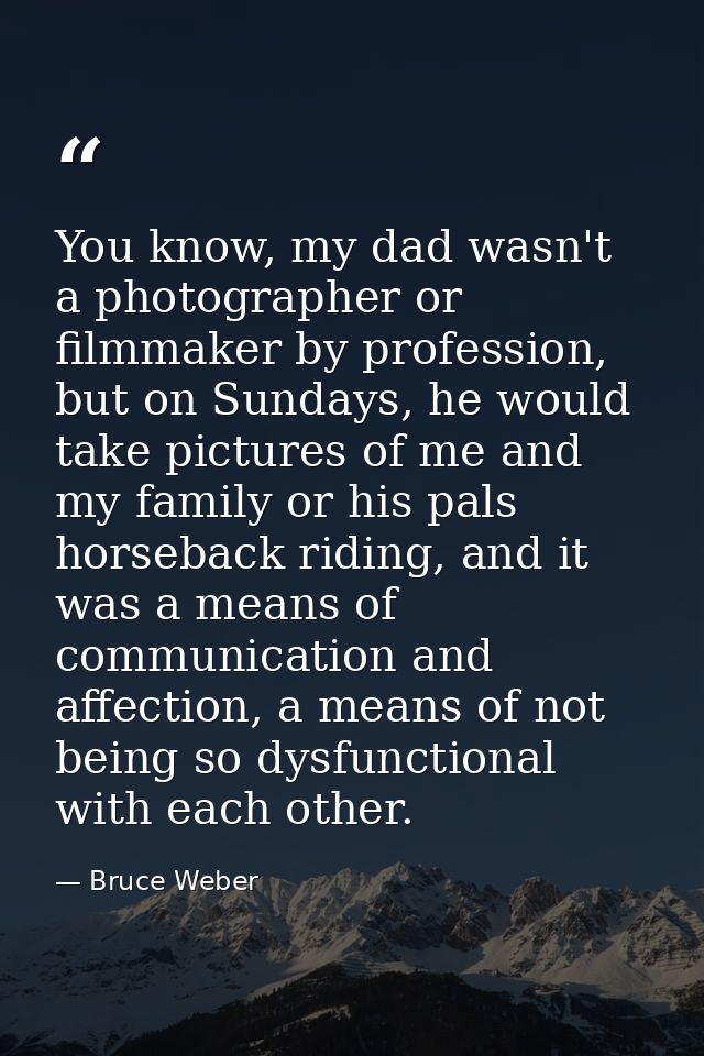 You know, my dad wasn't a photographer or filmmaker by profession, but on Sundays, he would take pictures of me and my f — Bruce Weber