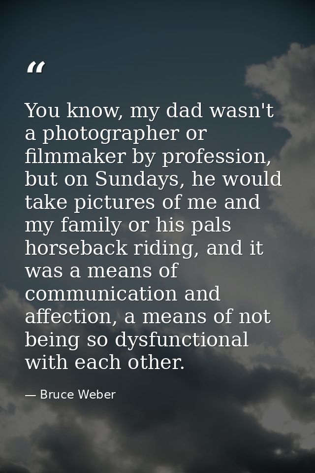 You know, my dad wasn't a photographer or filmmaker by profession, but on Sundays, he would take pictures of me and my f — Bruce Weber