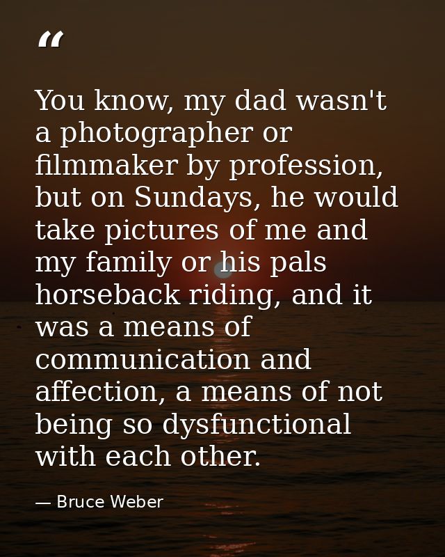 You know, my dad wasn't a photographer or filmmaker by profession, but on Sundays, he would take pictures of me and my f — Bruce Weber