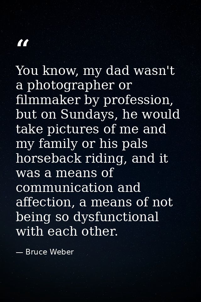 You know, my dad wasn't a photographer or filmmaker by profession, but on Sundays, he would take pictures of me and my f — Bruce Weber