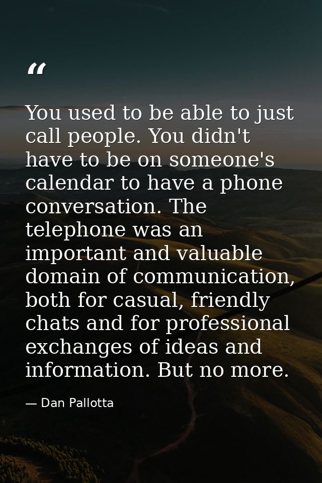 You used to be able to just call people. You didn't have to be on someone's calendar to have a phone conversation. The t — Dan Pallotta