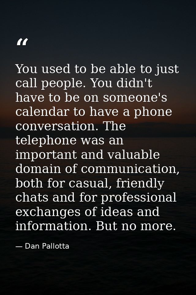 You used to be able to just call people. You didn't have to be on someone's calendar to have a phone conversation. The t — Dan Pallotta