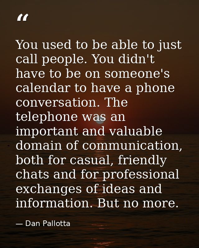 You used to be able to just call people. You didn't have to be on someone's calendar to have a phone conversation. The t — Dan Pallotta