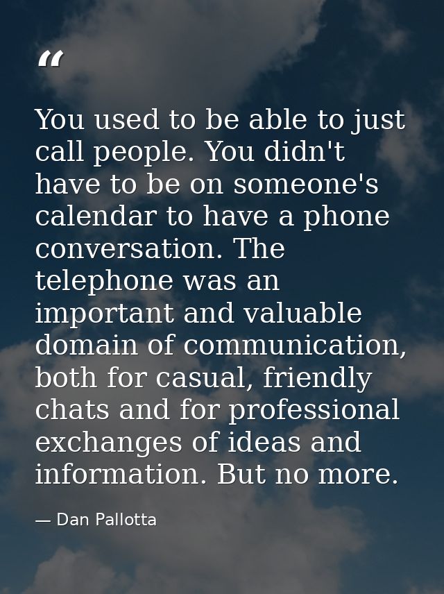 You used to be able to just call people. You didn't have to be on someone's calendar to have a phone conversation. The t — Dan Pallotta