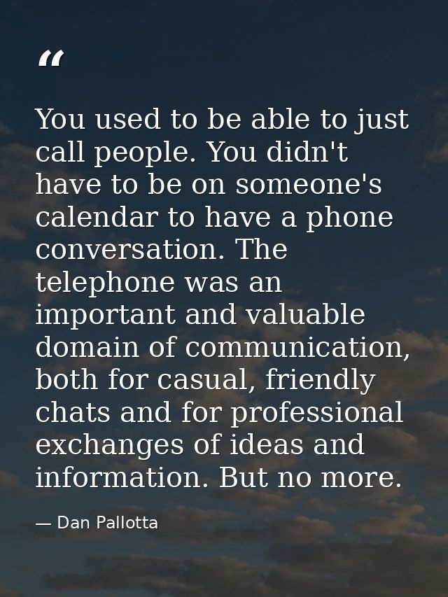 You used to be able to just call people. You didn't have to be on someone's calendar to have a phone conversation. The t — Dan Pallotta