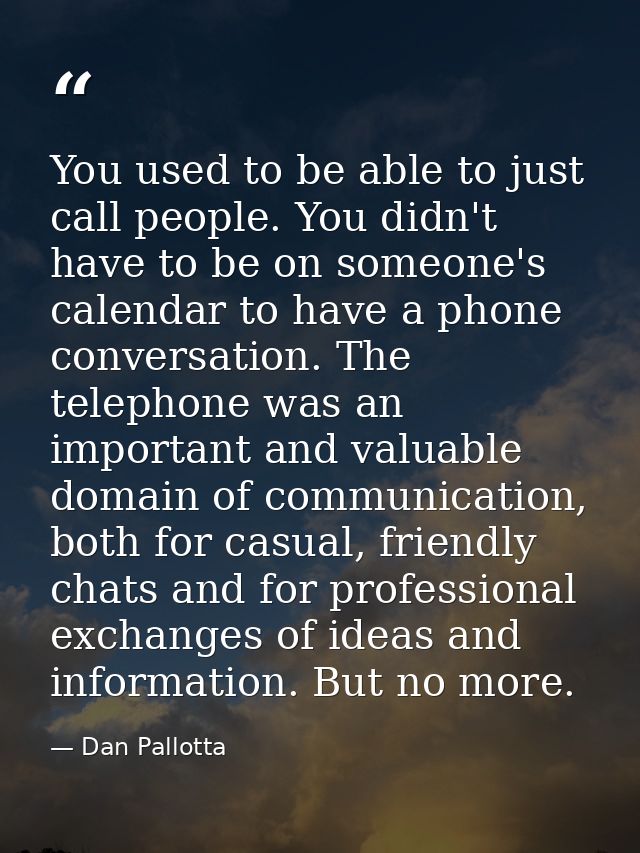 You used to be able to just call people. You didn't have to be on someone's calendar to have a phone conversation. The t — Dan Pallotta