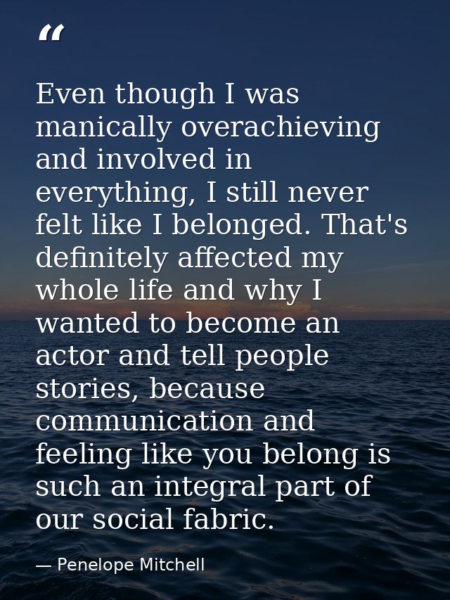 Even though I was manically overachieving and involved in everything, I still never felt like I belonged. That's definit — Penelope Mitchell