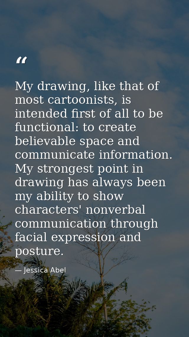 My drawing, like that of most cartoonists, is intended first of all to be functional: to create believable space and com — Jessica Abel