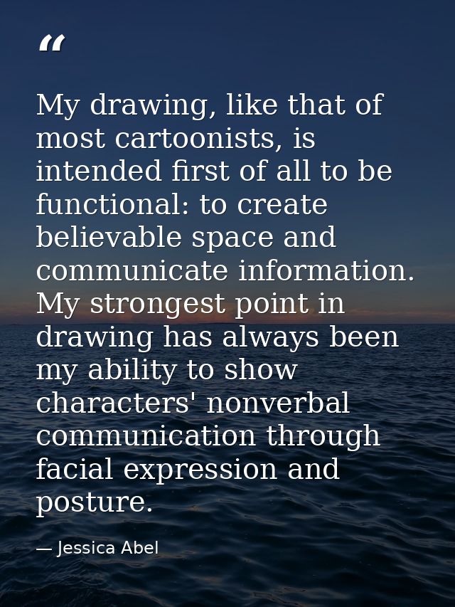 My drawing, like that of most cartoonists, is intended first of all to be functional: to create believable space and com — Jessica Abel