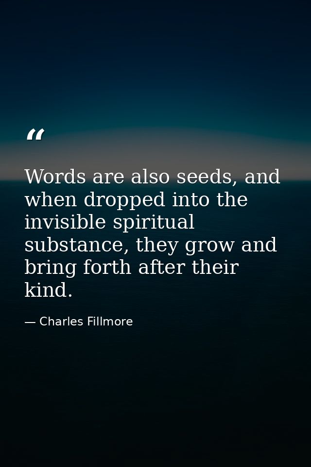 Words are also seeds, and when dropped into the invisible spiritual substance, they grow and bring forth after their kin — Charles Fillmore