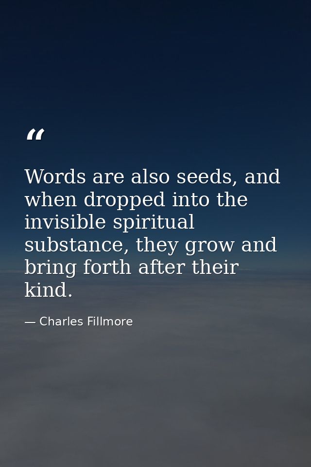 Words are also seeds, and when dropped into the invisible spiritual substance, they grow and bring forth after their kin — Charles Fillmore