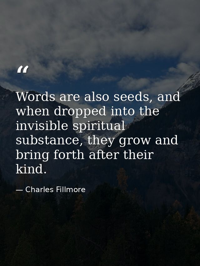 Words are also seeds, and when dropped into the invisible spiritual substance, they grow and bring forth after their kin — Charles Fillmore