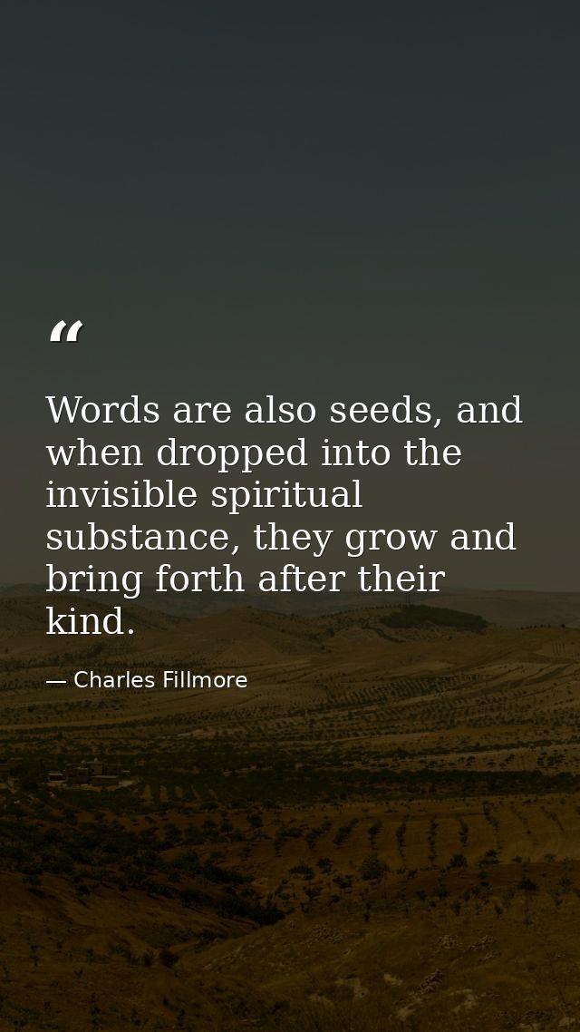 Words are also seeds, and when dropped into the invisible spiritual substance, they grow and bring forth after their kin — Charles Fillmore