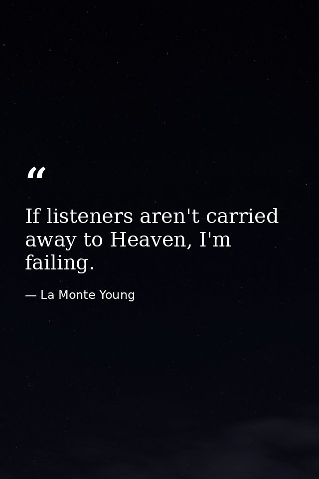 If listeners aren't carried away to Heaven, I'm failing. — La Monte Young